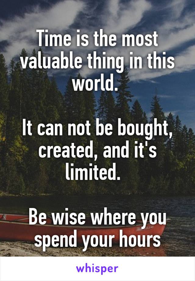 Time is the most valuable thing in this world. 

It can not be bought, created, and it's limited.  

Be wise where you spend your hours