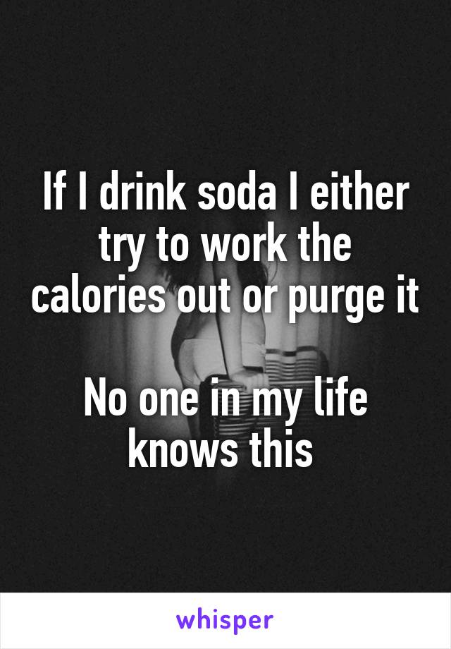 If I drink soda I either try to work the calories out or purge it 
No one in my life knows this 