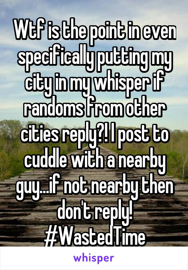 Wtf is the point in even specifically putting my city in my whisper if randoms from other cities reply?! I post to cuddle with a nearby guy...if not nearby then don't reply! #WastedTime