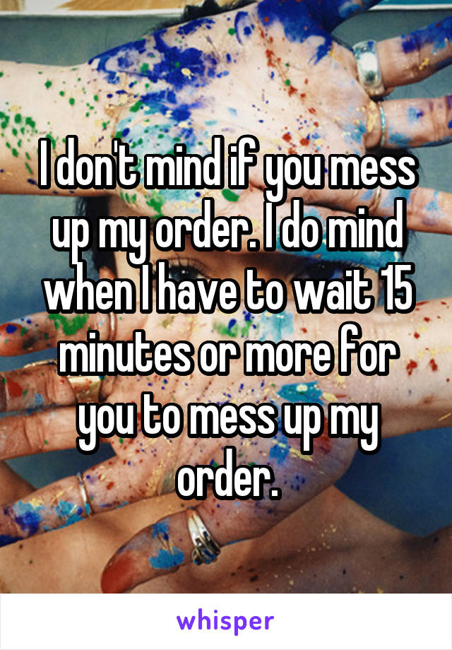 I don't mind if you mess up my order. I do mind when I have to wait 15 minutes or more for you to mess up my order.