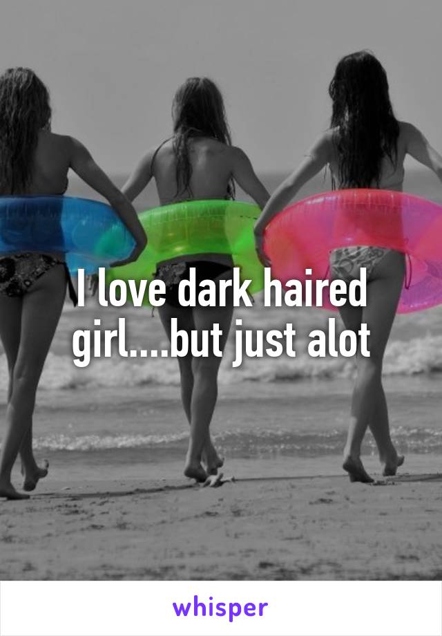 I love dark haired girl....but just alot