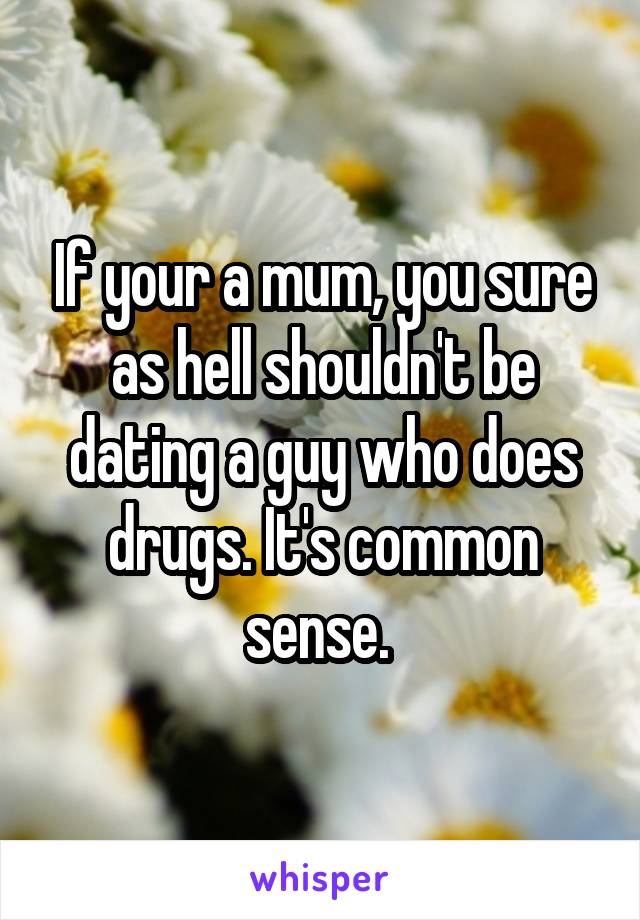 If your a mum, you sure as hell shouldn't be dating a guy who does drugs. It's common sense. 