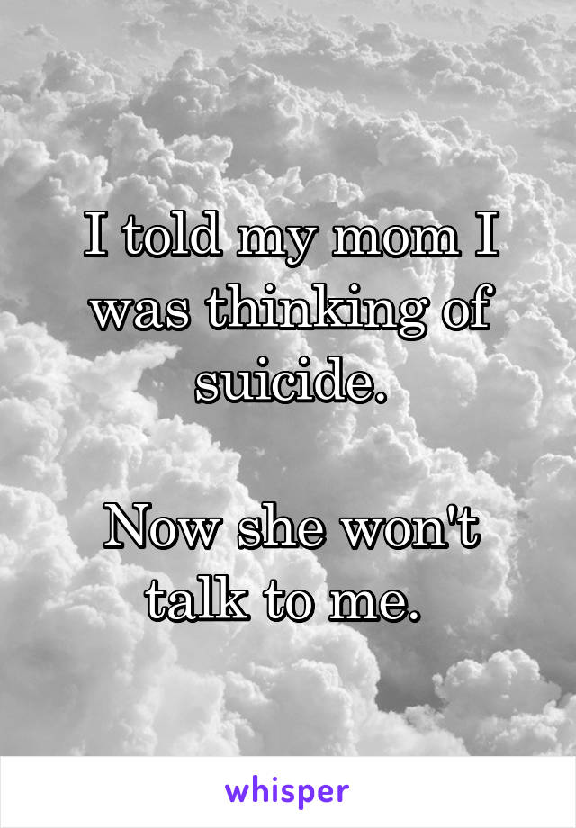 I told my mom I was thinking of suicide.

Now she won't talk to me. 