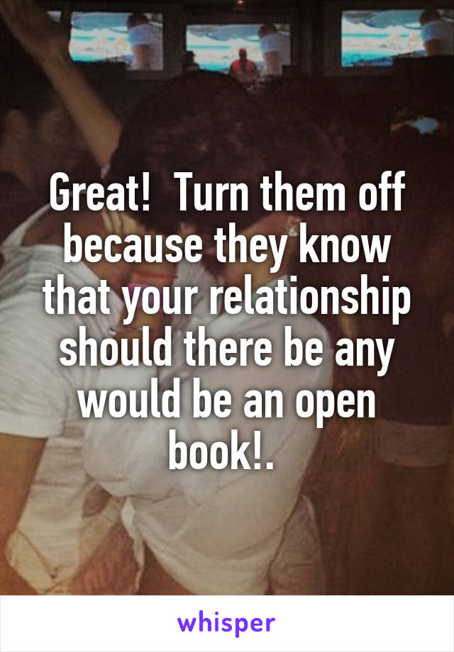 Great!  Turn them off because they know that your relationship should there be any would be an open book!. 