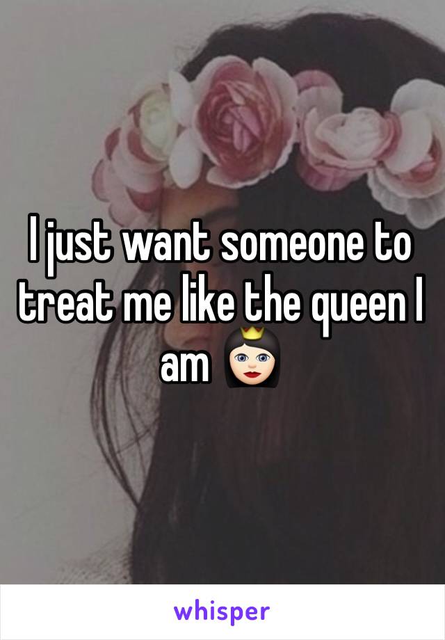 I just want someone to treat me like the queen I am 👸🏻
