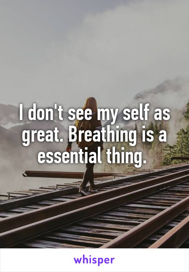 I don't see my self as great. Breathing is a essential thing. 