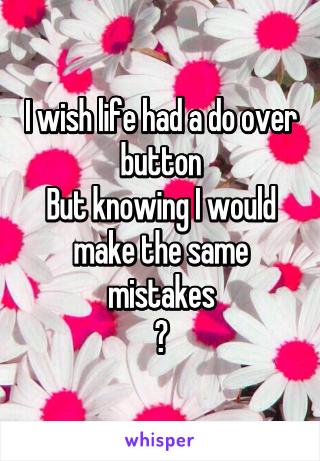 I wish life had a do over button
But knowing I would make the same mistakes
😜