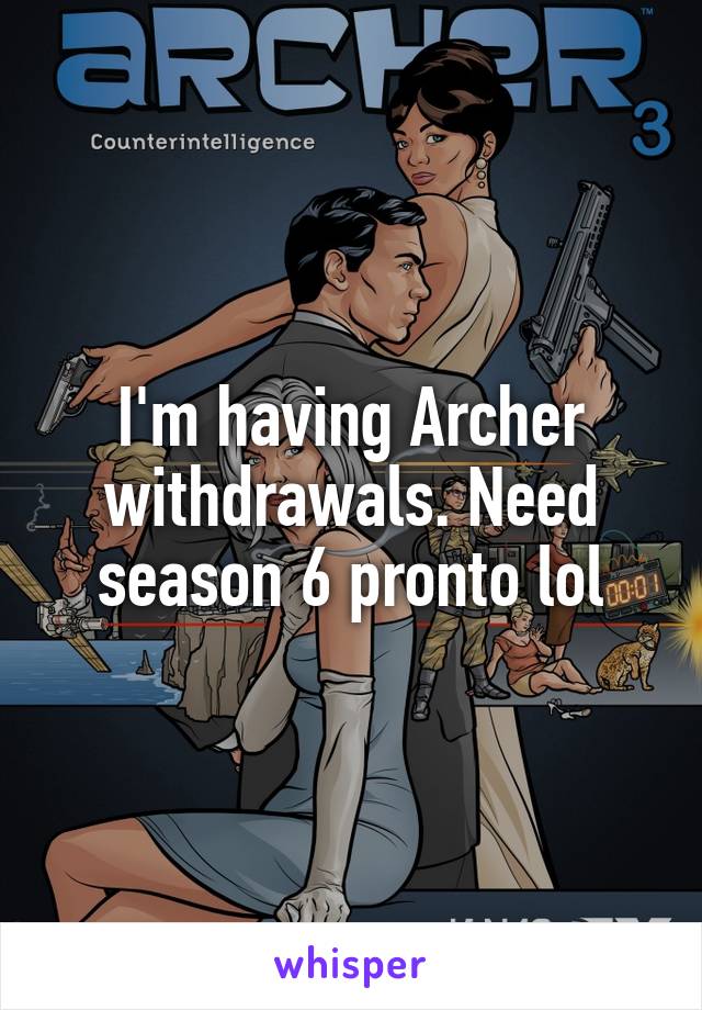 I'm having Archer withdrawals. Need season 6 pronto lol