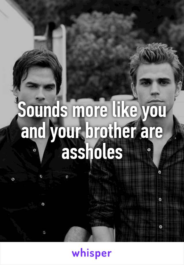 Sounds more like you and your brother are assholes
