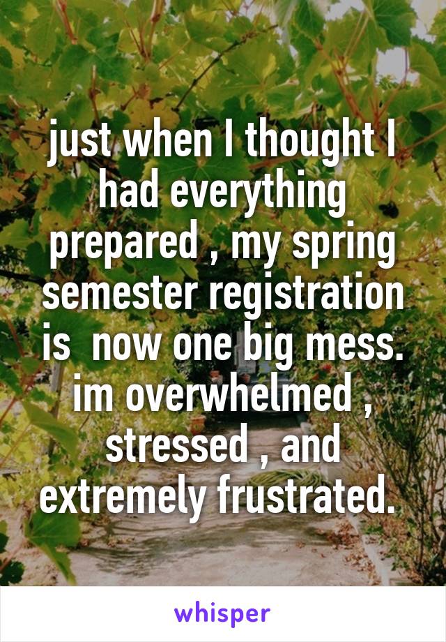 just when I thought I had everything prepared , my spring semester registration is  now one big mess. im overwhelmed , stressed , and extremely frustrated. 