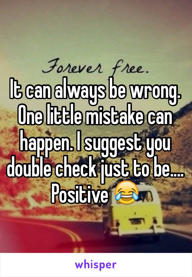 It can always be wrong. One little mistake can happen. I suggest you double check just to be.... Positive 😂