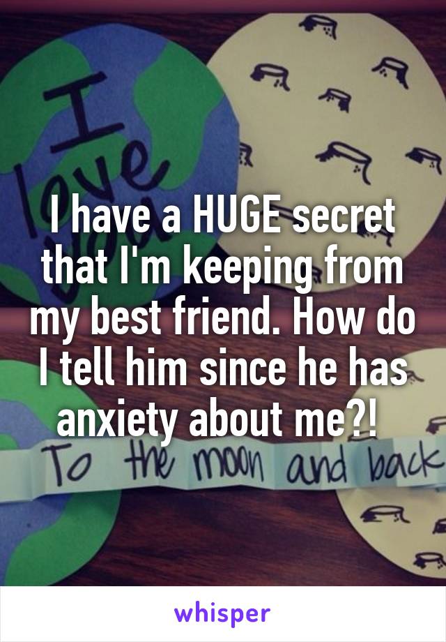 I have a HUGE secret that I'm keeping from my best friend. How do I tell him since he has anxiety about me?! 