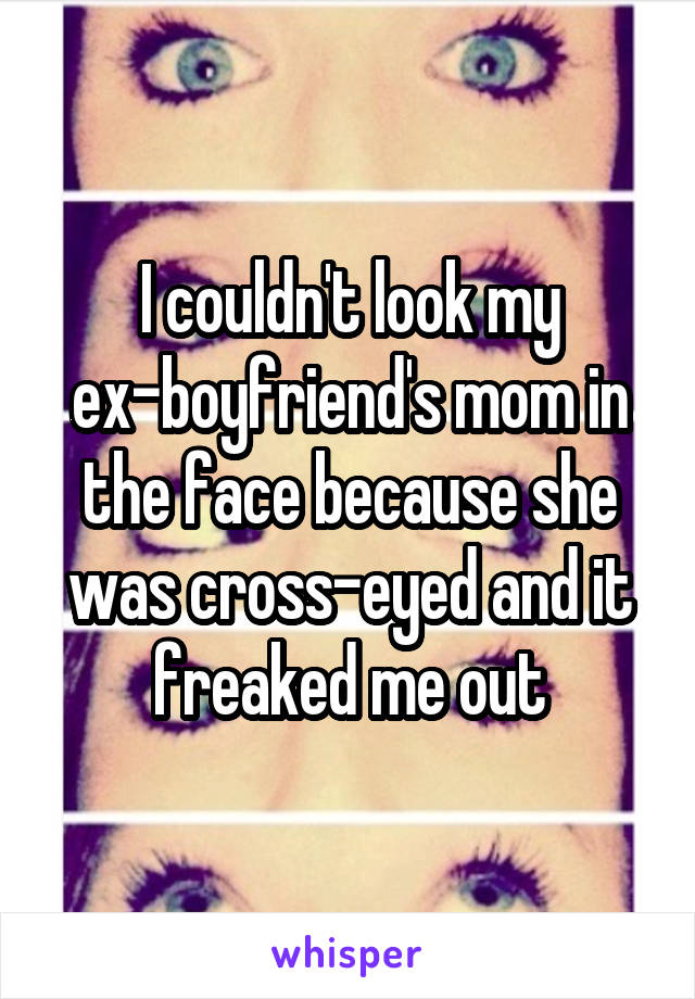 I couldn't look my ex-boyfriend's mom in the face because she was cross-eyed and it freaked me out