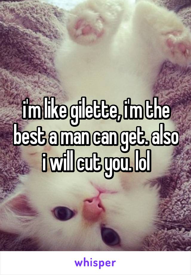 i'm like gilette, i'm the best a man can get. also i will cut you. lol