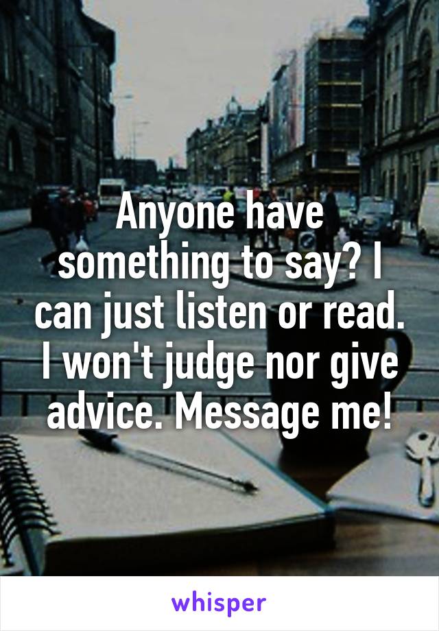 Anyone have something to say? I can just listen or read. I won't judge nor give advice. Message me!