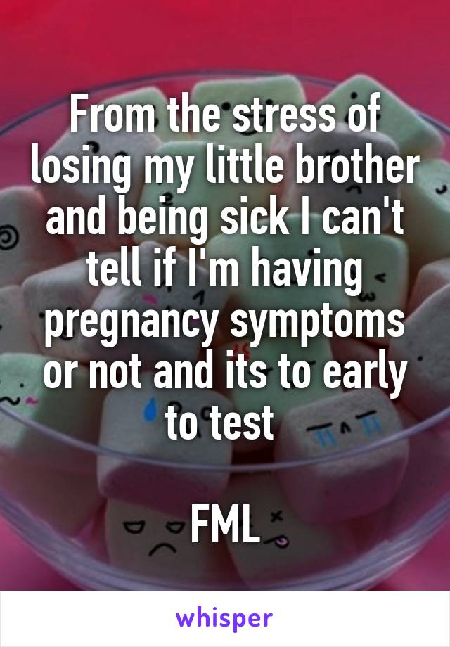 From the stress of losing my little brother and being sick I can't tell if I'm having pregnancy symptoms or not and its to early to test 

FML