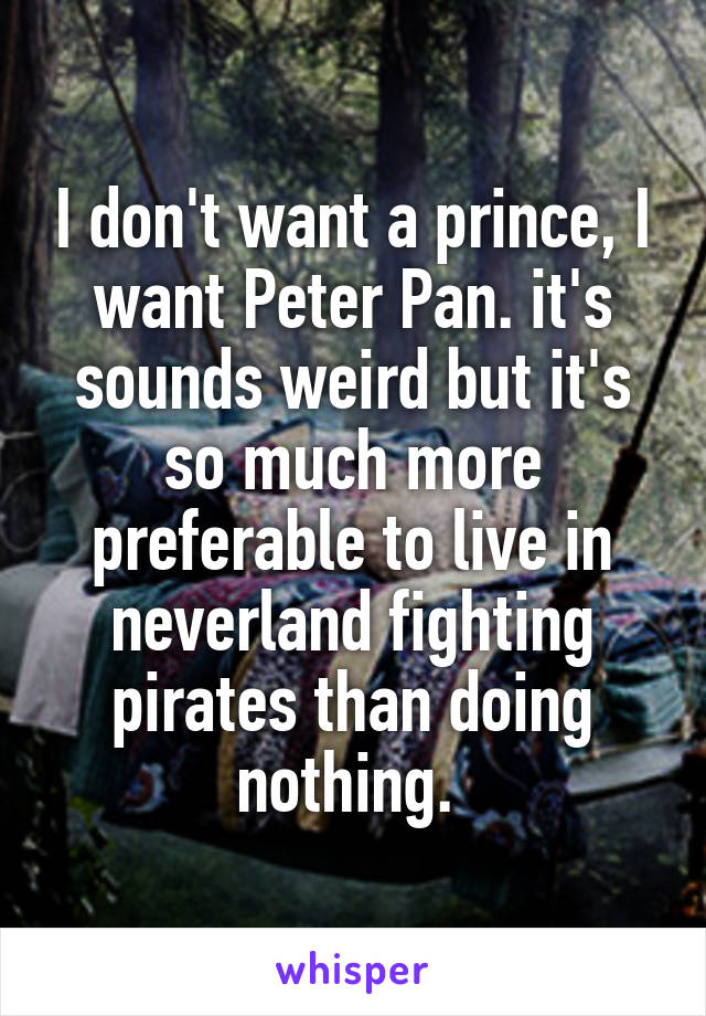 I don't want a prince, I want Peter Pan. it's sounds weird but it's so much more preferable to live in neverland fighting pirates than doing nothing. 