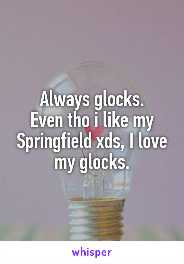 Always glocks.
Even tho i like my Springfield xds, I love my glocks.