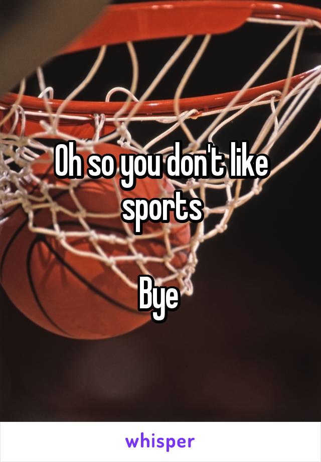 Oh so you don't like sports

Bye 