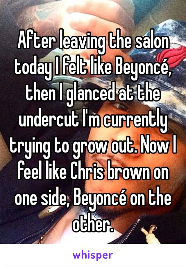 After leaving the salon today I felt like Beyoncé, then I glanced at the undercut I'm currently trying to grow out. Now I feel like Chris brown on one side, Beyoncé on the other. 