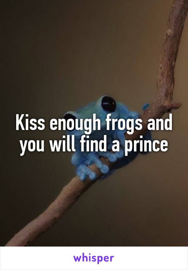Kiss enough frogs and you will find a prince