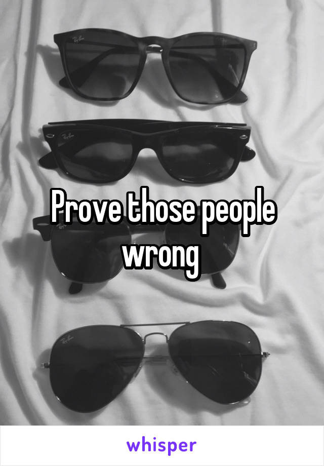 Prove those people wrong 