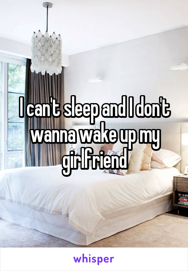 I can't sleep and I don't wanna wake up my girlfriend