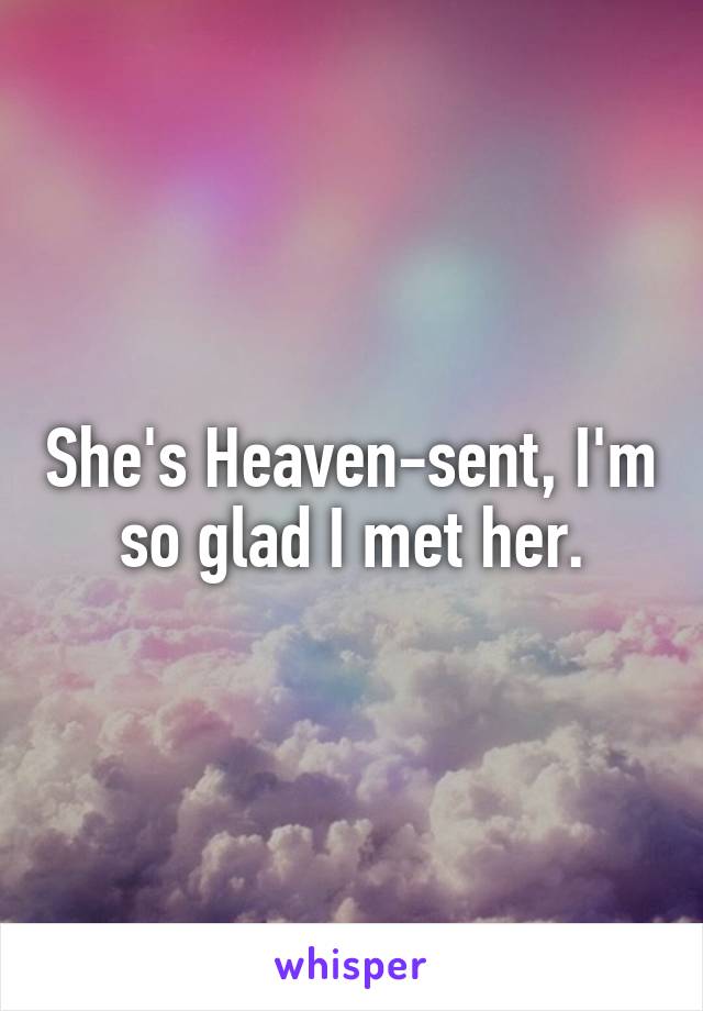 She's Heaven-sent, I'm so glad I met her.