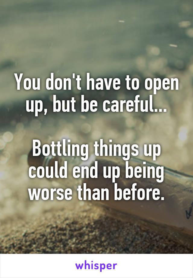 You don't have to open up, but be careful...

Bottling things up could end up being worse than before.