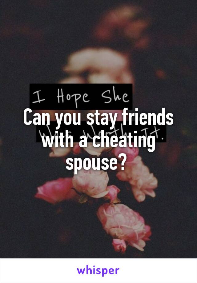 Can you stay friends with a cheating spouse? 