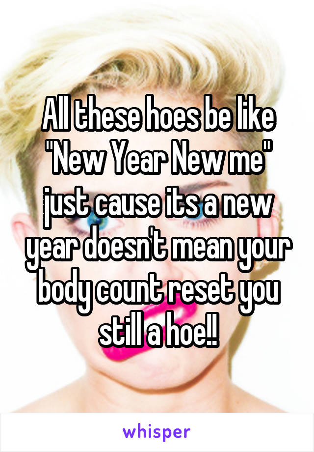 All these hoes be like "New Year New me" just cause its a new year doesn't mean your body count reset you still a hoe!!