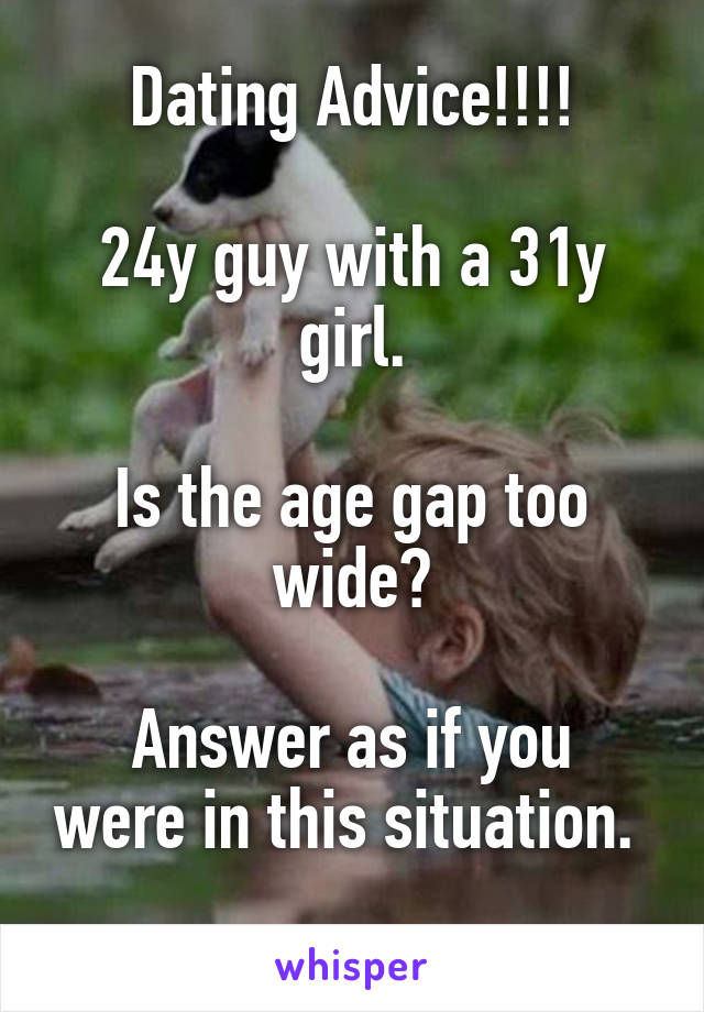 Dating Advice!!!!

24y guy with a 31y girl.

Is the age gap too wide?

Answer as if you were in this situation. 
