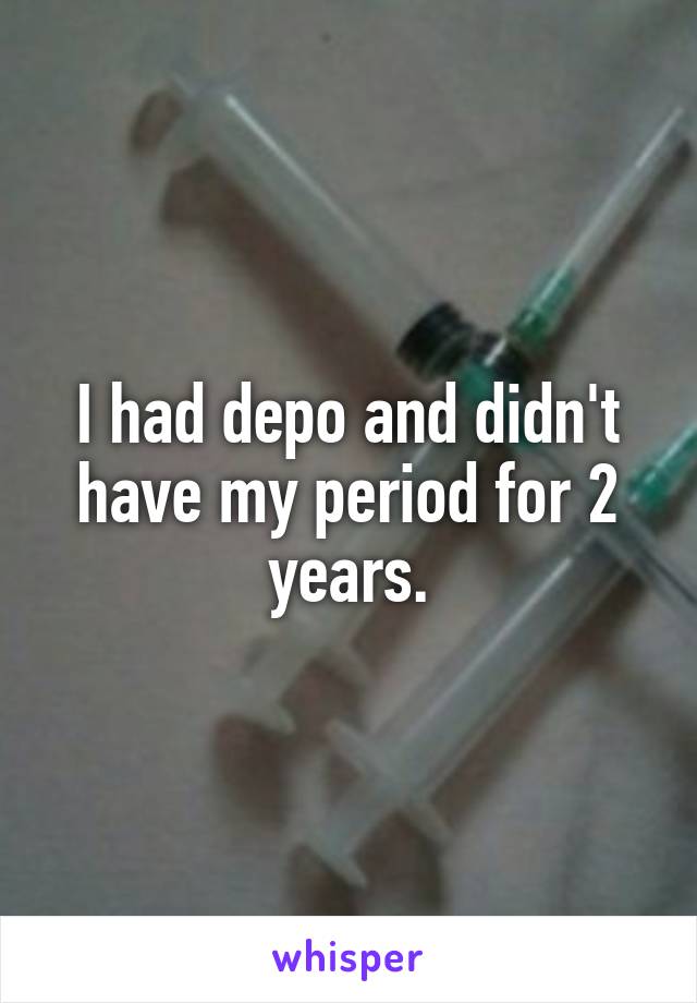 I had depo and didn't have my period for 2 years.