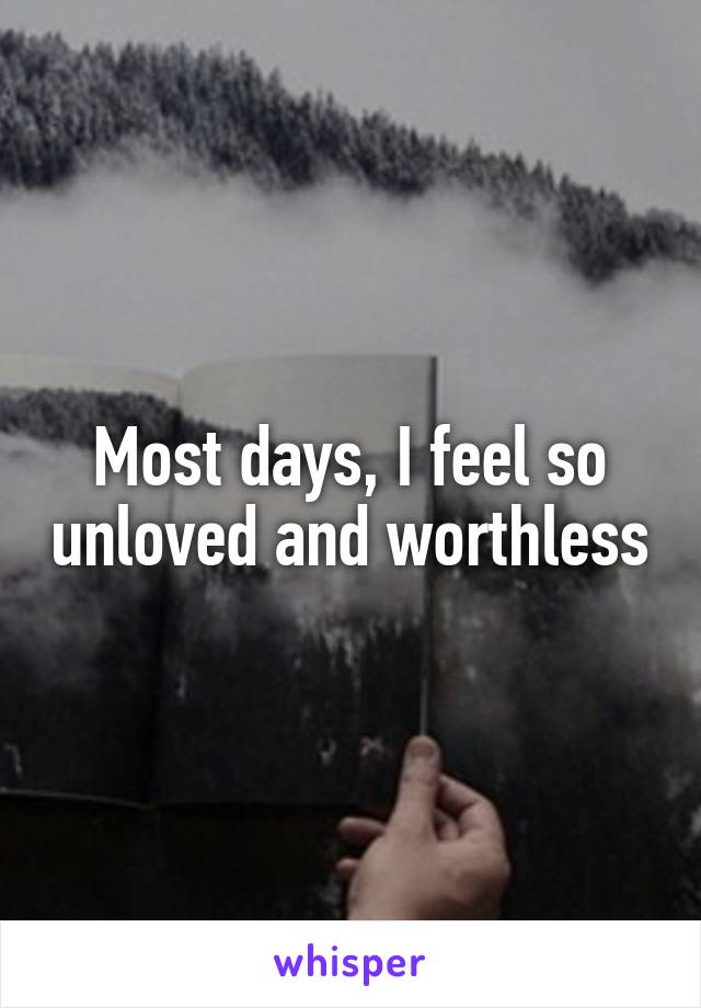 Most days, I feel so unloved and worthless
