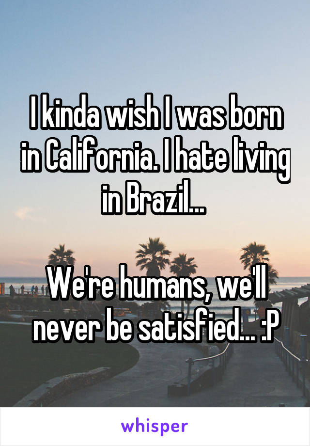 I kinda wish I was born in California. I hate living in Brazil... 

We're humans, we'll never be satisfied... :P