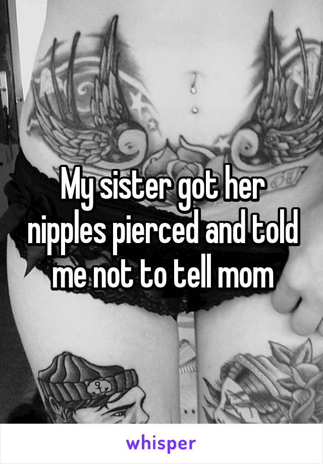 My sister got her nipples pierced and told me not to tell mom