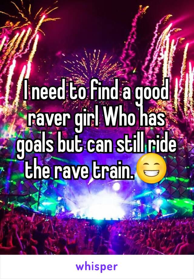 I need to find a good raver girl Who has goals but can still ride the rave train.😁