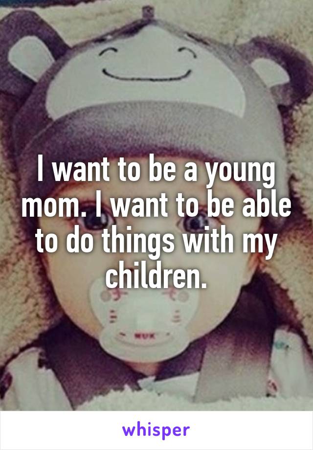 I want to be a young mom. I want to be able to do things with my children.