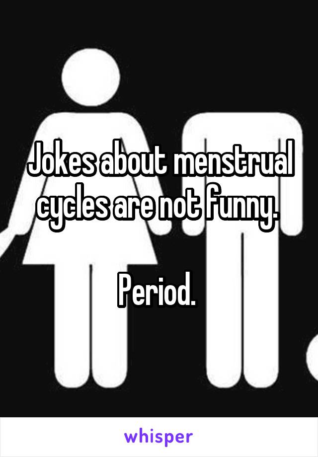 Jokes about menstrual cycles are not funny. 

Period. 