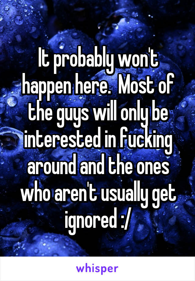 It probably won't happen here.  Most of the guys will only be interested in fucking around and the ones who aren't usually get ignored :/