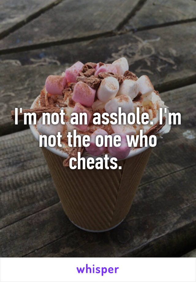 I'm not an asshole. I'm not the one who cheats. 