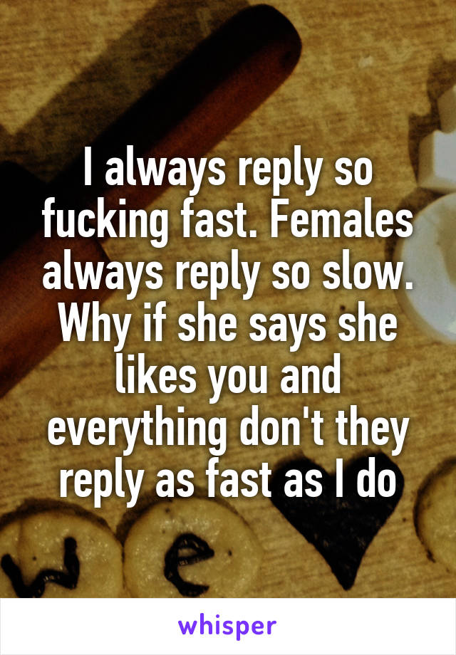 I always reply so fucking fast. Females always reply so slow. Why if she says she likes you and everything don't they reply as fast as I do