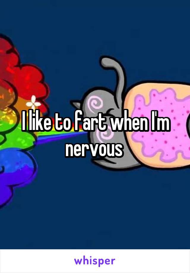 I like to fart when I'm nervous 