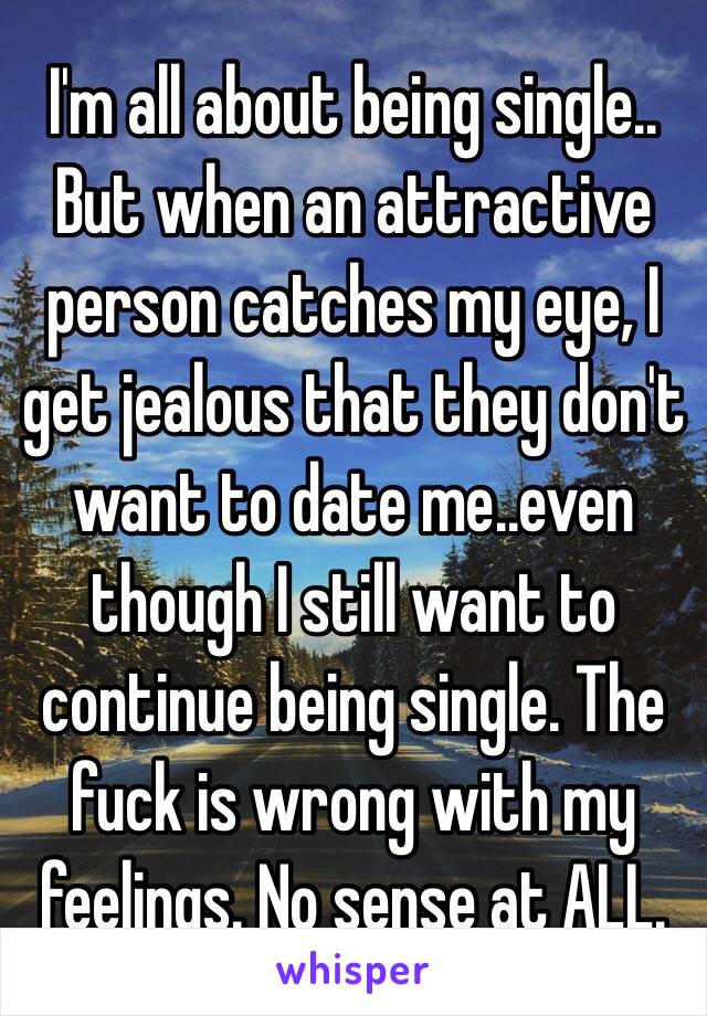 I'm all about being single.. But when an attractive person catches my eye, I get jealous that they don't want to date me..even though I still want to continue being single. The fuck is wrong with my feelings. No sense at ALL.
