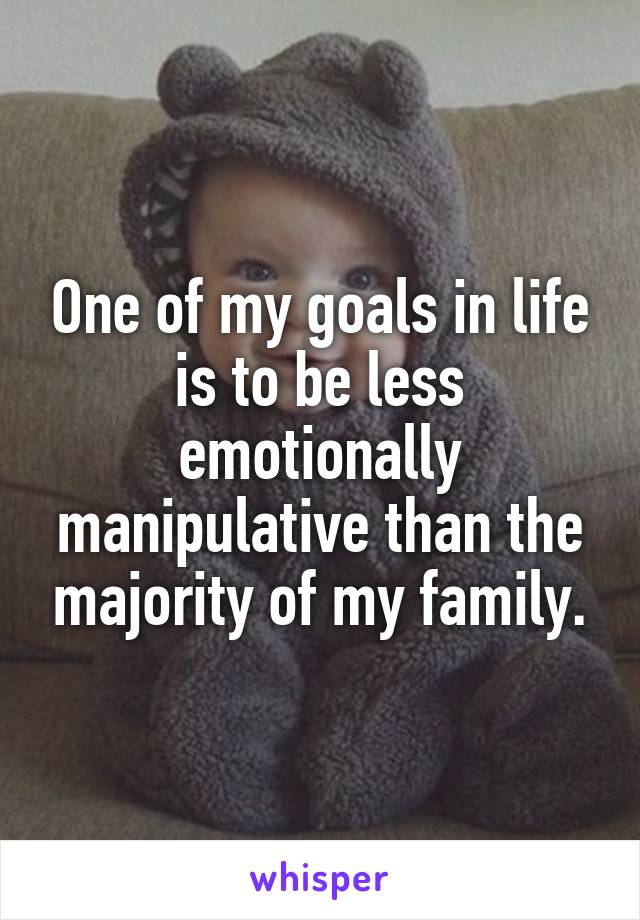 One of my goals in life is to be less emotionally manipulative than the majority of my family.