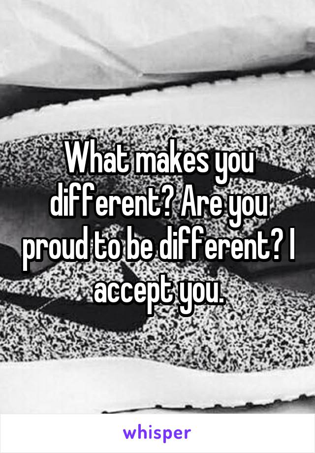 What makes you different? Are you proud to be different? I accept you.