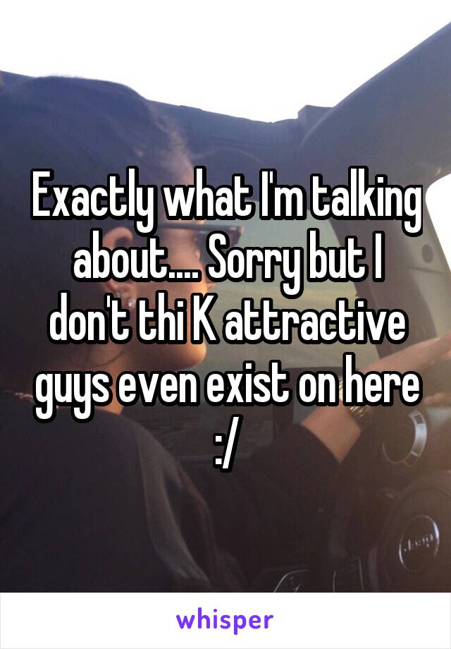Exactly what I'm talking about.... Sorry but I don't thi K attractive guys even exist on here :/