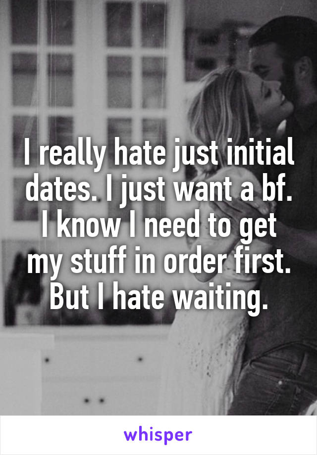 I really hate just initial dates. I just want a bf. I know I need to get my stuff in order first. But I hate waiting.