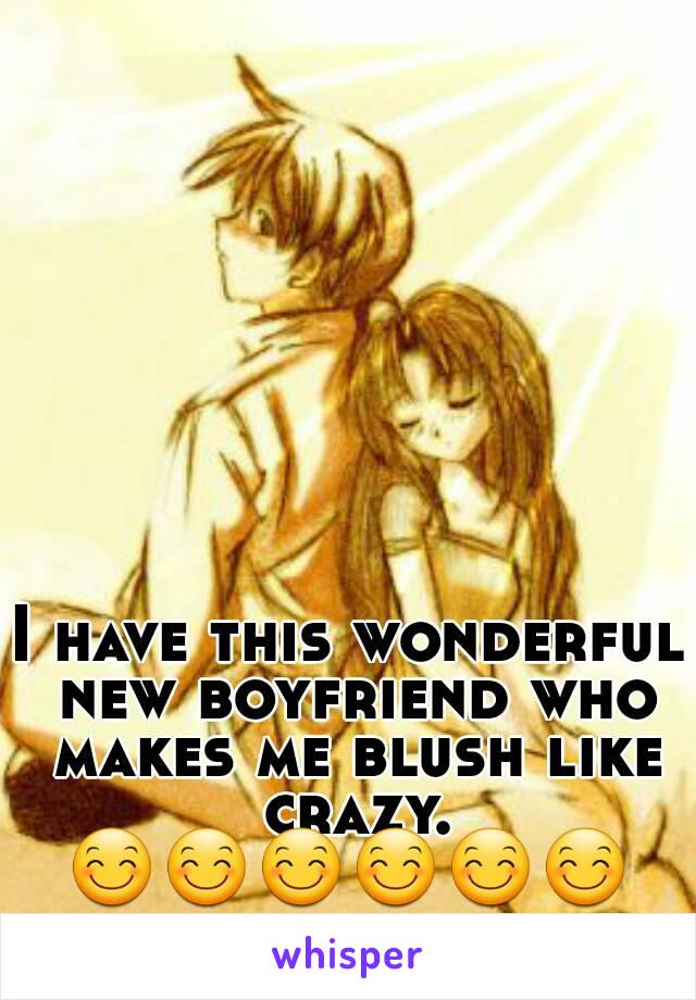I have this wonderful new boyfriend who makes me blush like crazy.
😊😊😊😊😊😊