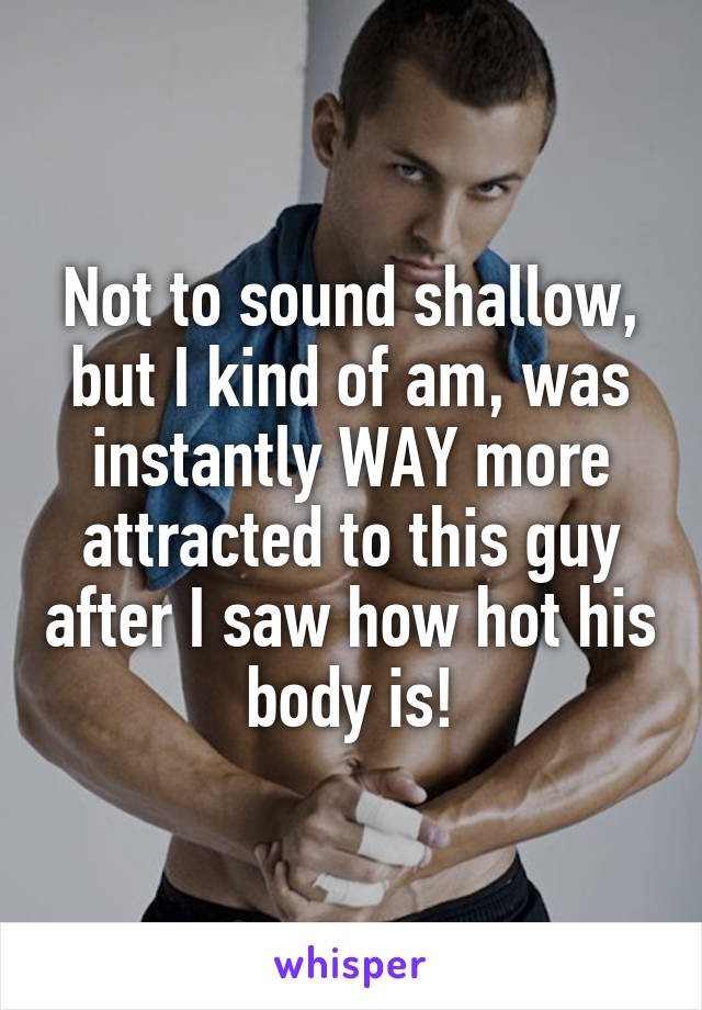 Not to sound shallow, but I kind of am, was instantly WAY more attracted to this guy after I saw how hot his body is!